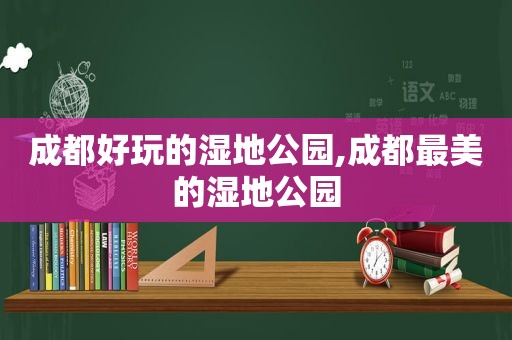 成都好玩的湿地公园,成都最美的湿地公园
