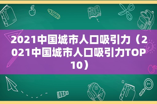 2021中国城市人口吸引力（2021中国城市人口吸引力TOP10）