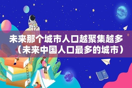 未来那个城市人口越聚集越多（未来中国人口最多的城市）