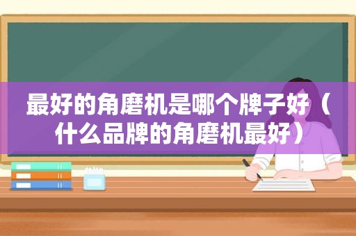 最好的角磨机是哪个牌子好（什么品牌的角磨机最好）