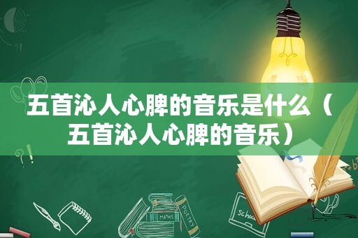 五首沁人心脾的音乐是什么（五首沁人心脾的音乐）