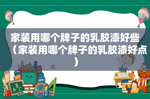 家装用哪个牌子的乳胶漆好些（家装用哪个牌子的乳胶漆好点）