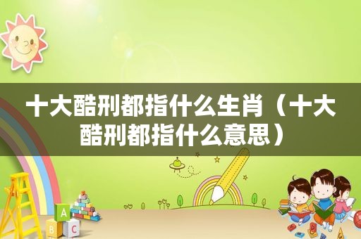 十大酷刑都指什么生肖（十大酷刑都指什么意思）