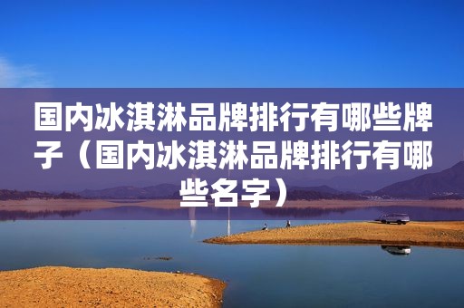 国内冰淇淋品牌排行有哪些牌子（国内冰淇淋品牌排行有哪些名字）