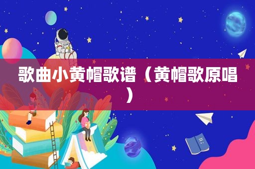 歌曲小黄帽歌谱（黄帽歌原唱）