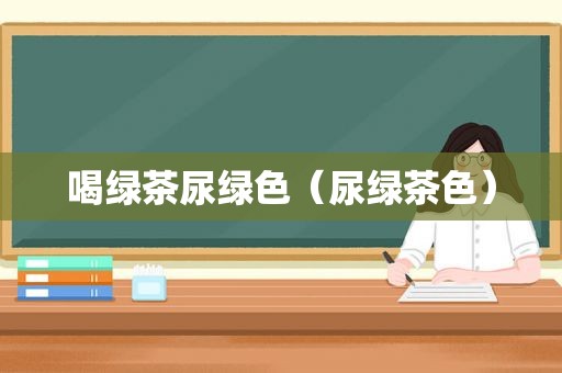 喝绿茶尿绿色（尿绿茶色）
