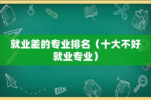 就业差的专业排名（十大不好就业专业）