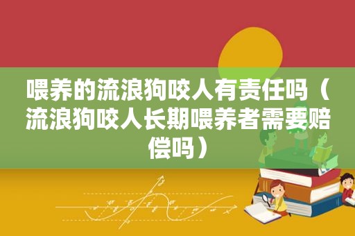 喂养的流浪狗咬人有责任吗（流浪狗咬人长期喂养者需要赔偿吗）
