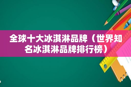 全球十大冰淇淋品牌（世界知名冰淇淋品牌排行榜）