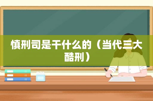 慎刑司是干什么的（当代三大酷刑）