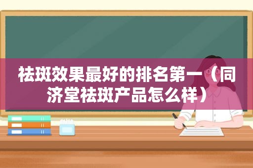 祛斑效果最好的排名第一（同济堂祛斑产品怎么样）