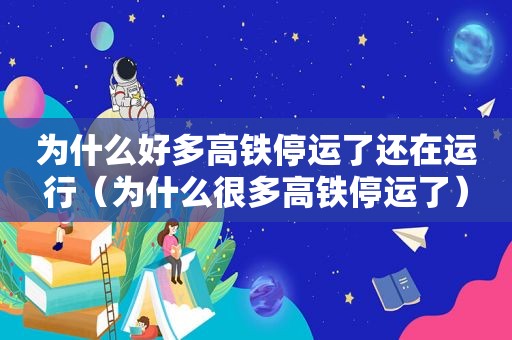 为什么好多高铁停运了还在运行（为什么很多高铁停运了）