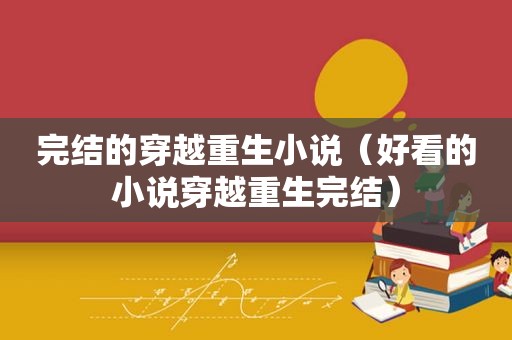 完结的穿越重生小说（好看的小说穿越重生完结）