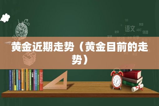 黄金近期走势（黄金目前的走势）
