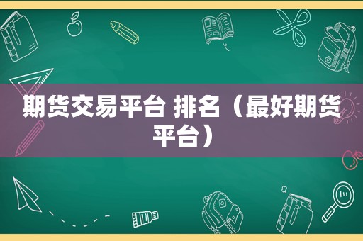 期货交易平台 排名（最好期货平台）