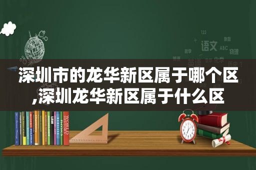 深圳市的龙华新区属于哪个区,深圳龙华新区属于什么区