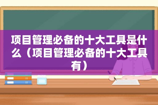 项目管理必备的十大工具是什么（项目管理必备的十大工具有）