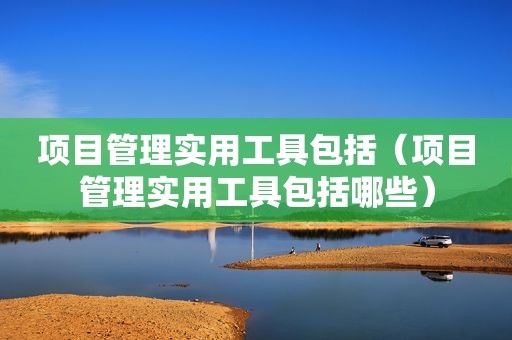 项目管理实用工具包括（项目管理实用工具包括哪些）