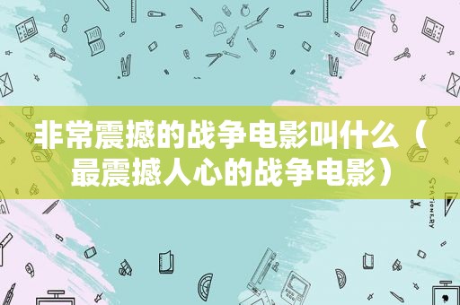 非常震撼的战争电影叫什么（最震撼人心的战争电影）