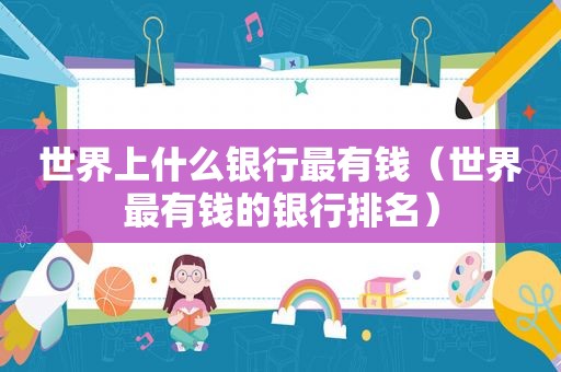 世界上什么银行最有钱（世界最有钱的银行排名）