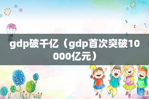 gdp破千亿（gdp首次突破10000亿元）