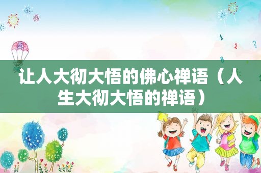 让人大彻大悟的佛心禅语（人生大彻大悟的禅语）