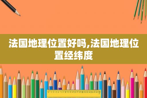 法国地理位置好吗,法国地理位置经纬度