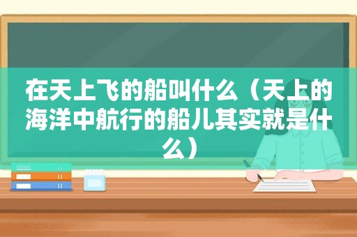 在天上飞的船叫什么（天上的海洋中航行的船儿其实就是什么）