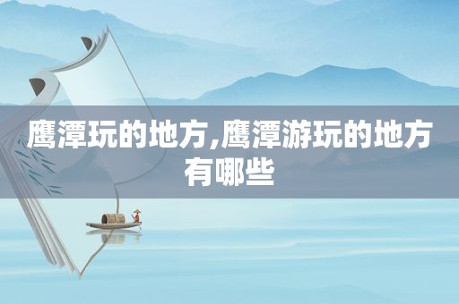 鹰潭玩的地方,鹰潭游玩的地方有哪些
