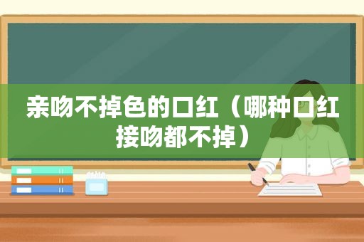 亲吻不掉色的口红（哪种口红接吻都不掉）
