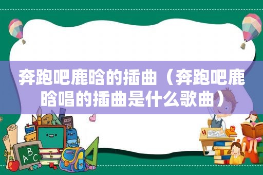 奔跑吧鹿晗的插曲（奔跑吧鹿晗唱的插曲是什么歌曲）