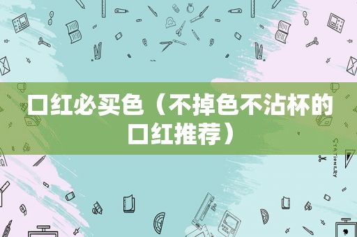口红必买色（不掉色不沾杯的口红推荐）