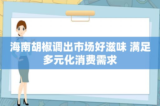 海南胡椒调出市场好滋味 满足多元化消费需求