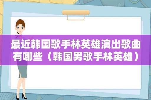 最近韩国歌手林英雄演出歌曲有哪些（韩国男歌手林英雄）