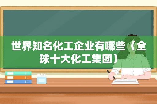 世界知名化工企业有哪些（全球十大化工集团）