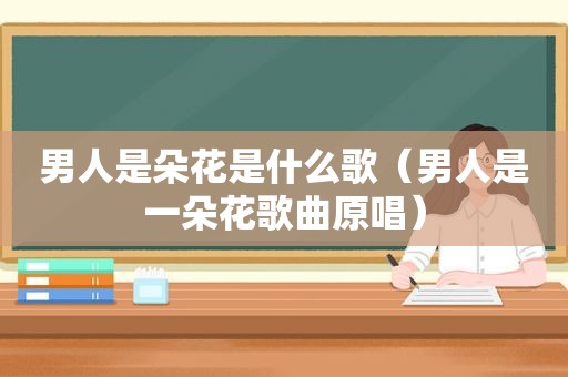 男人是朵花是什么歌（男人是一朵花歌曲原唱）