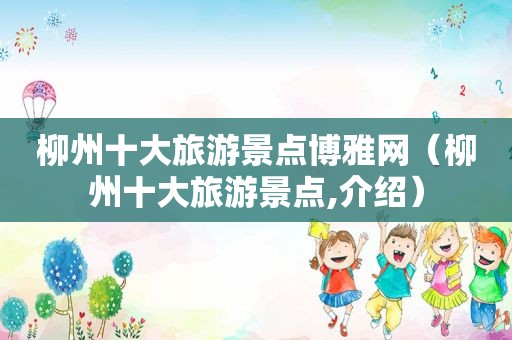 柳州十大旅游景点博雅网（柳州十大旅游景点,介绍）