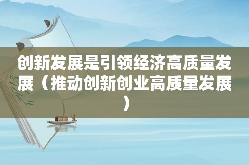 创新发展是引领经济高质量发展（推动创新创业高质量发展）