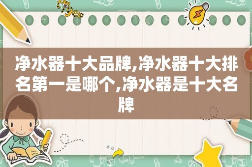 净水器十大品牌,净水器十大排名第一是哪个,净水器是十大名牌