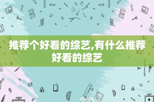 推荐个好看的综艺,有什么推荐好看的综艺