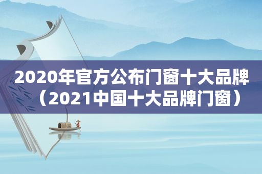 2020年官方公布门窗十大品牌（2021中国十大品牌门窗）