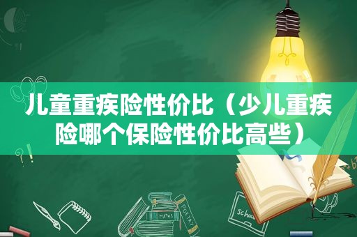 儿童重疾险性价比（少儿重疾险哪个保险性价比高些）