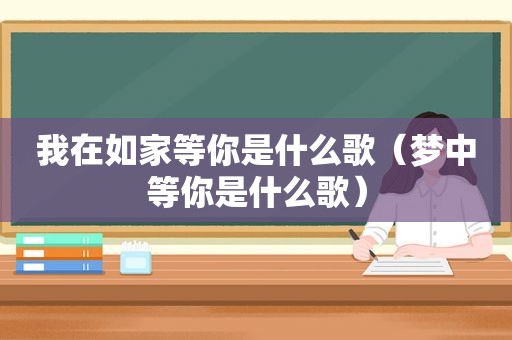 我在如家等你是什么歌（梦中等你是什么歌）
