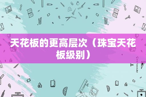 天花板的更高层次（珠宝天花板级别）