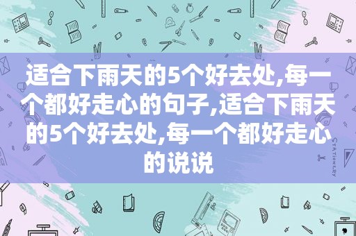 适合下雨天的5个好去处,每一个都好走心的句子,适合下雨天的5个好去处,每一个都好走心的说说