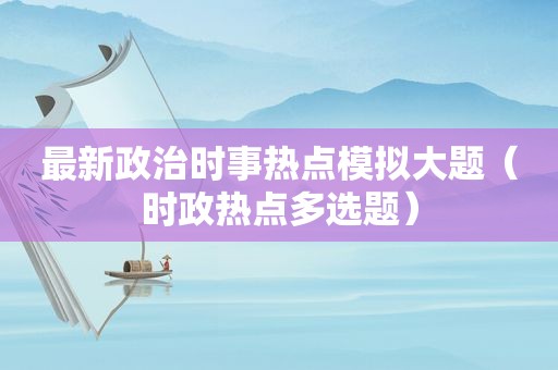 最新政治时事热点模拟大题（时政热点多选题）