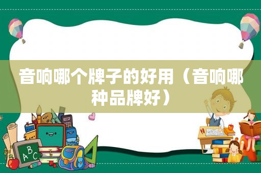 音响哪个牌子的好用（音响哪种品牌好）