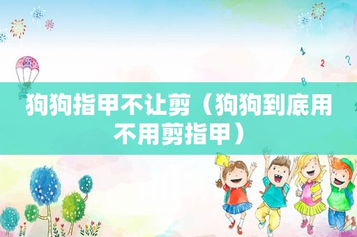 狗狗指甲不让剪（狗狗到底用不用剪指甲）
