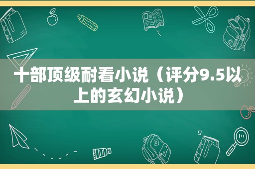 十部顶级耐看小说（评分9.5以上的玄幻小说）