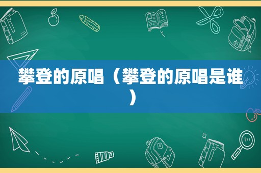 攀登的原唱（攀登的原唱是谁）